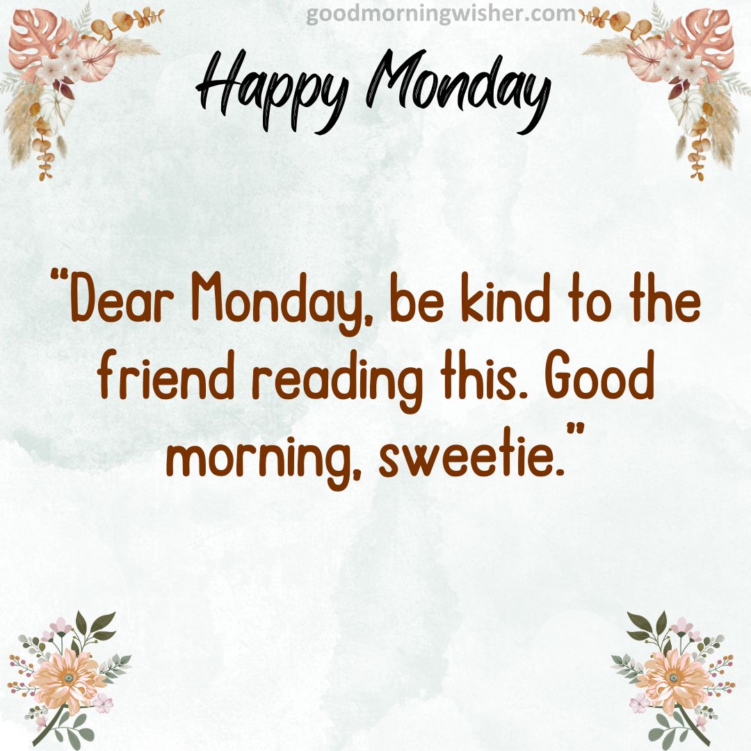 Dear Monday, be kind to the friend reading this. Good morning, sweetie.