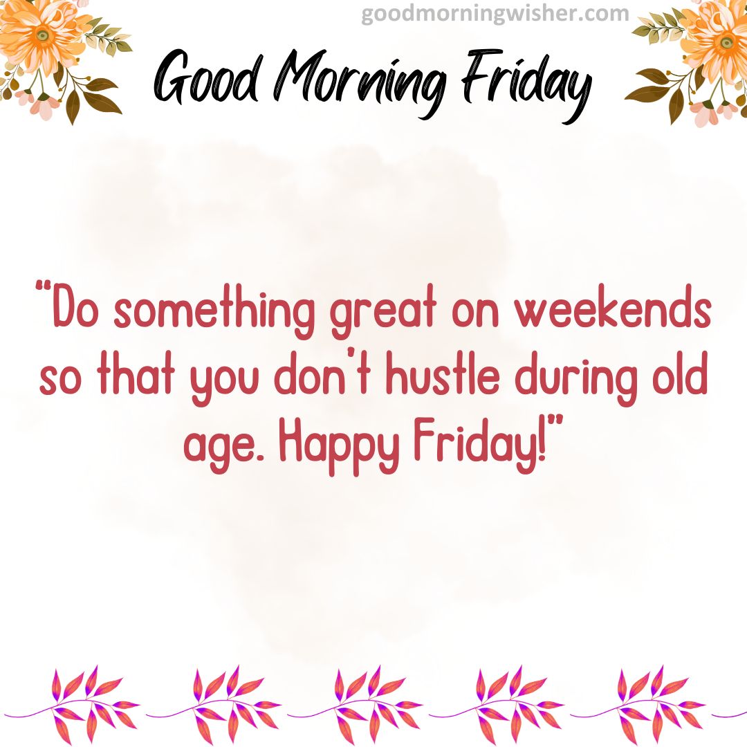 “Do something great on weekends so that you don’t hustle during old age. Happy Friday!”