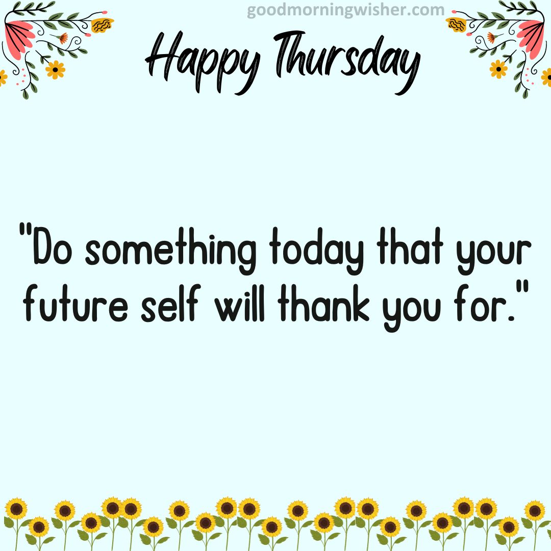 “Do something today that your future self will thank you for.”