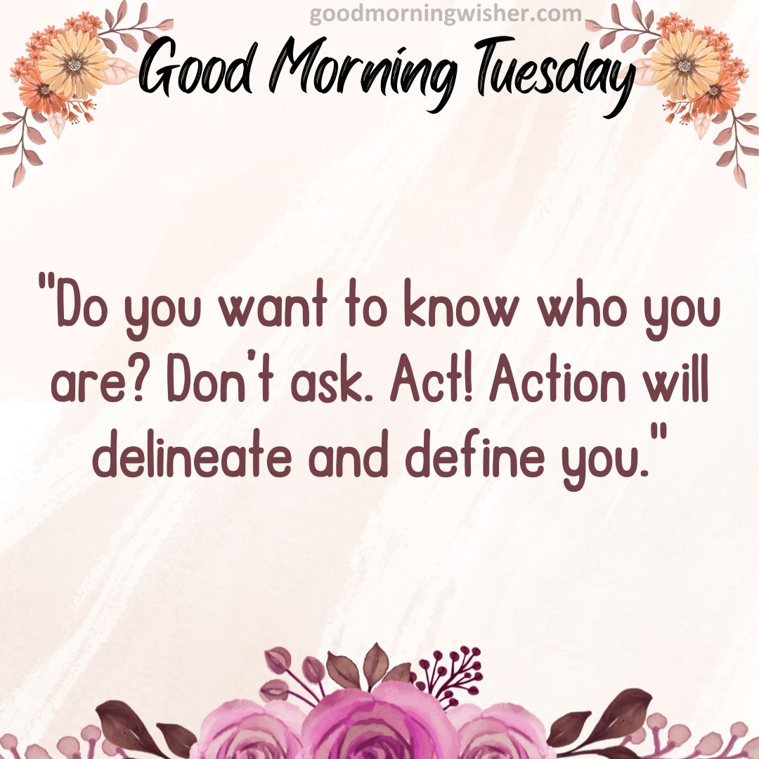 Do you want to know who you are? Don’t ask. Act! Action will delineate and define you.