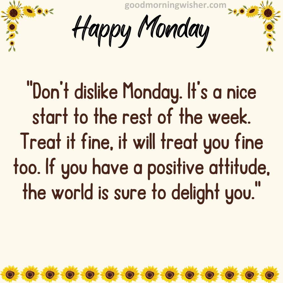 Don’t dislike Monday. It’s a nice start to the rest of the week. Treat it fine, it will treat you