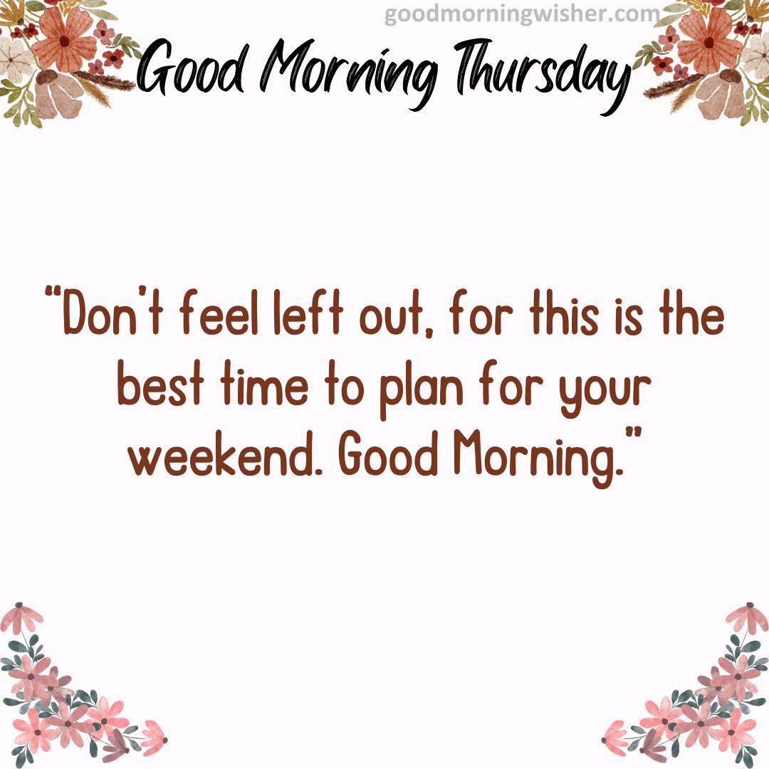 “Don’t feel left out, for this is the best time to plan for your weekend. Good Morning.