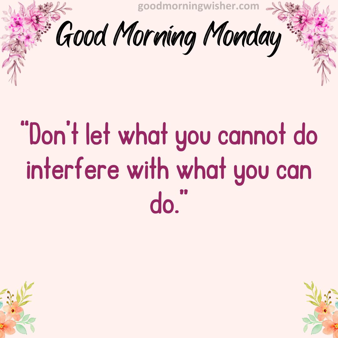 “Don’t let what you cannot do interfere with what you can do.”