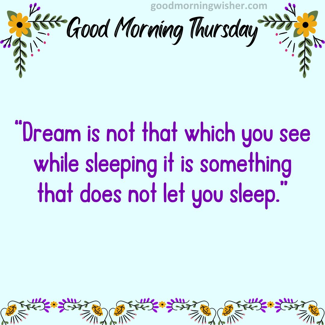 Dream is not that which you see while sleeping it is something that does not let you sleep.