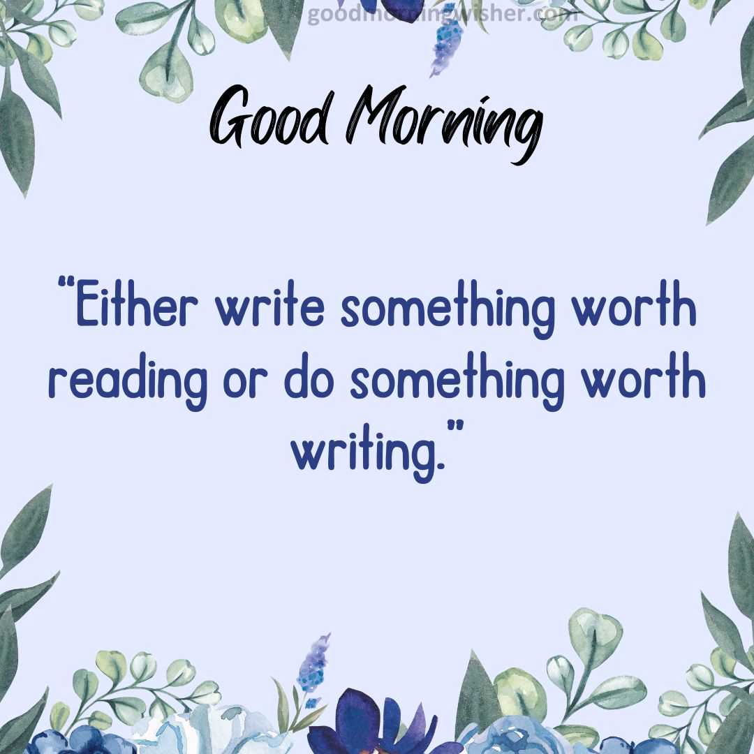 “Either write something worth reading or do something worth writing.