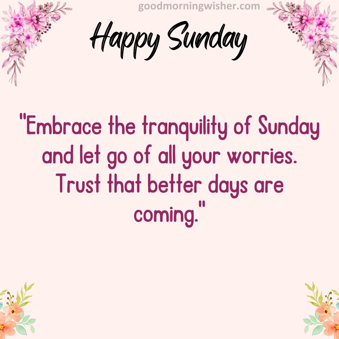 Embrace the tranquility of Sunday and let go of all your worries. Trust that better days are coming.