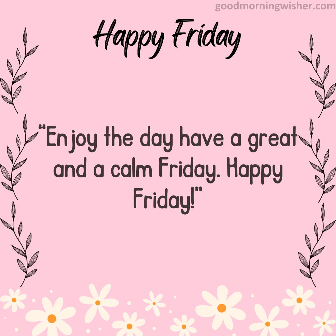 Enjoy the day have a great and a calm Friday. Happy Friday!