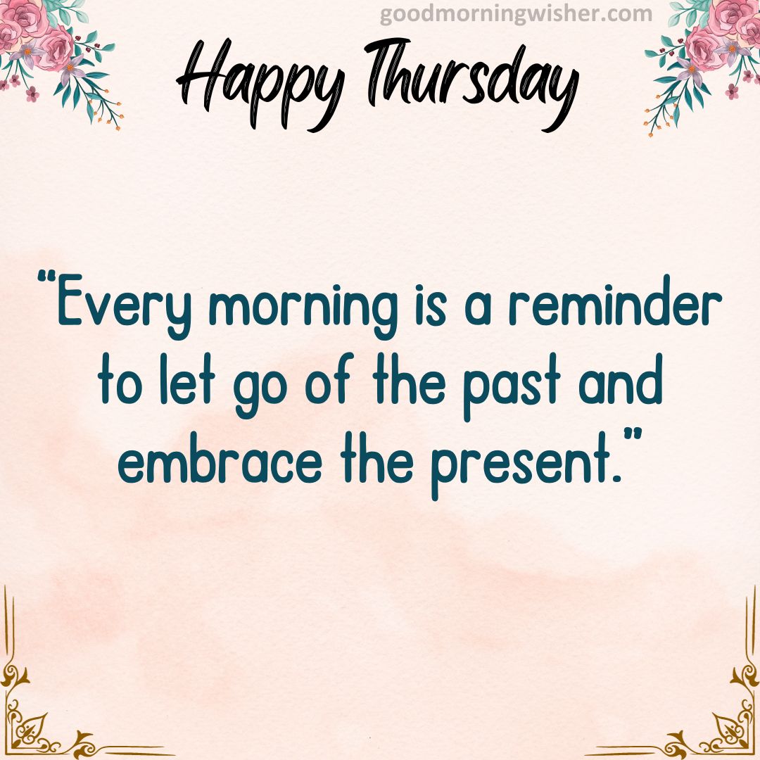 “Every morning is a reminder to let go of the past and embrace the present.”