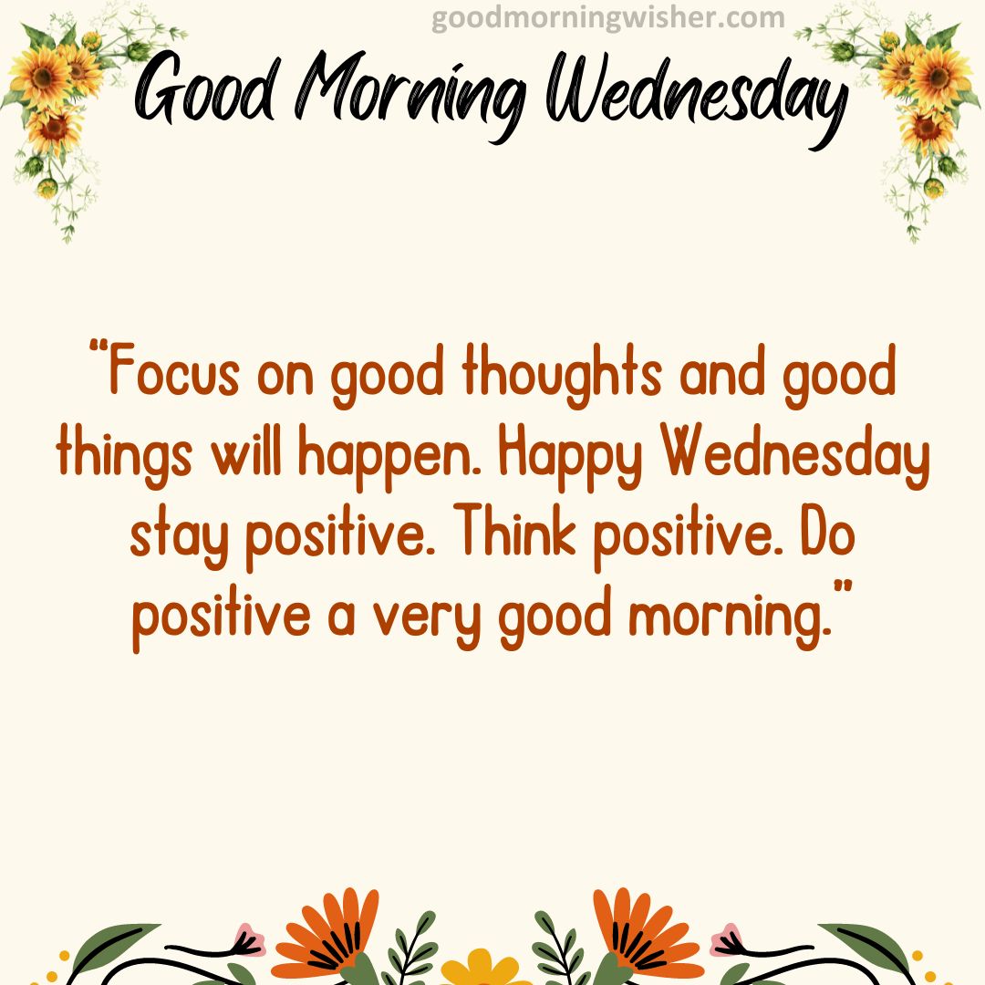 “Focus on good thoughts and good things will happen. Happy Wednesday stay positive.