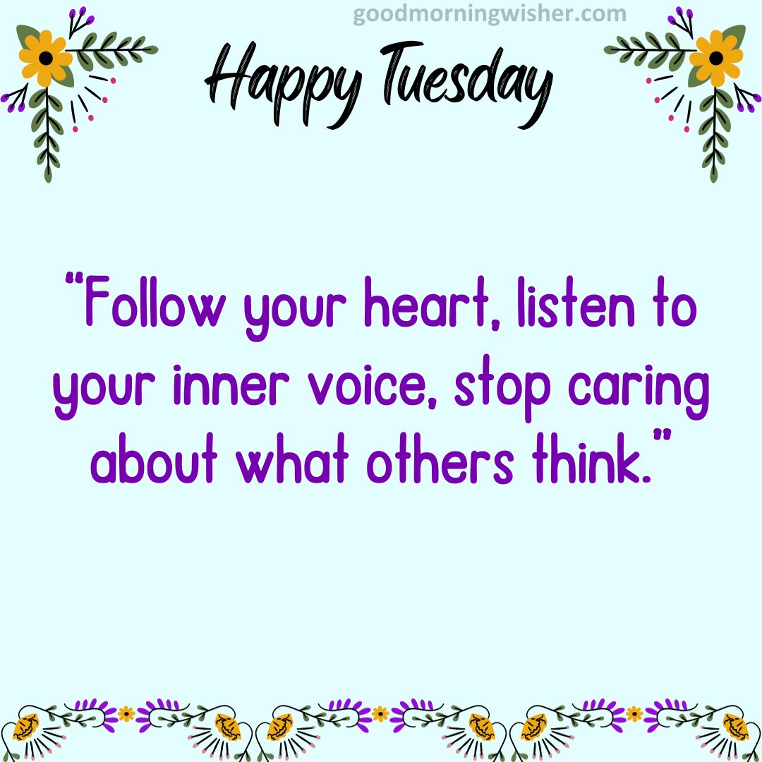 “Follow your heart, listen to your inner voice, stop caring about what others think.”