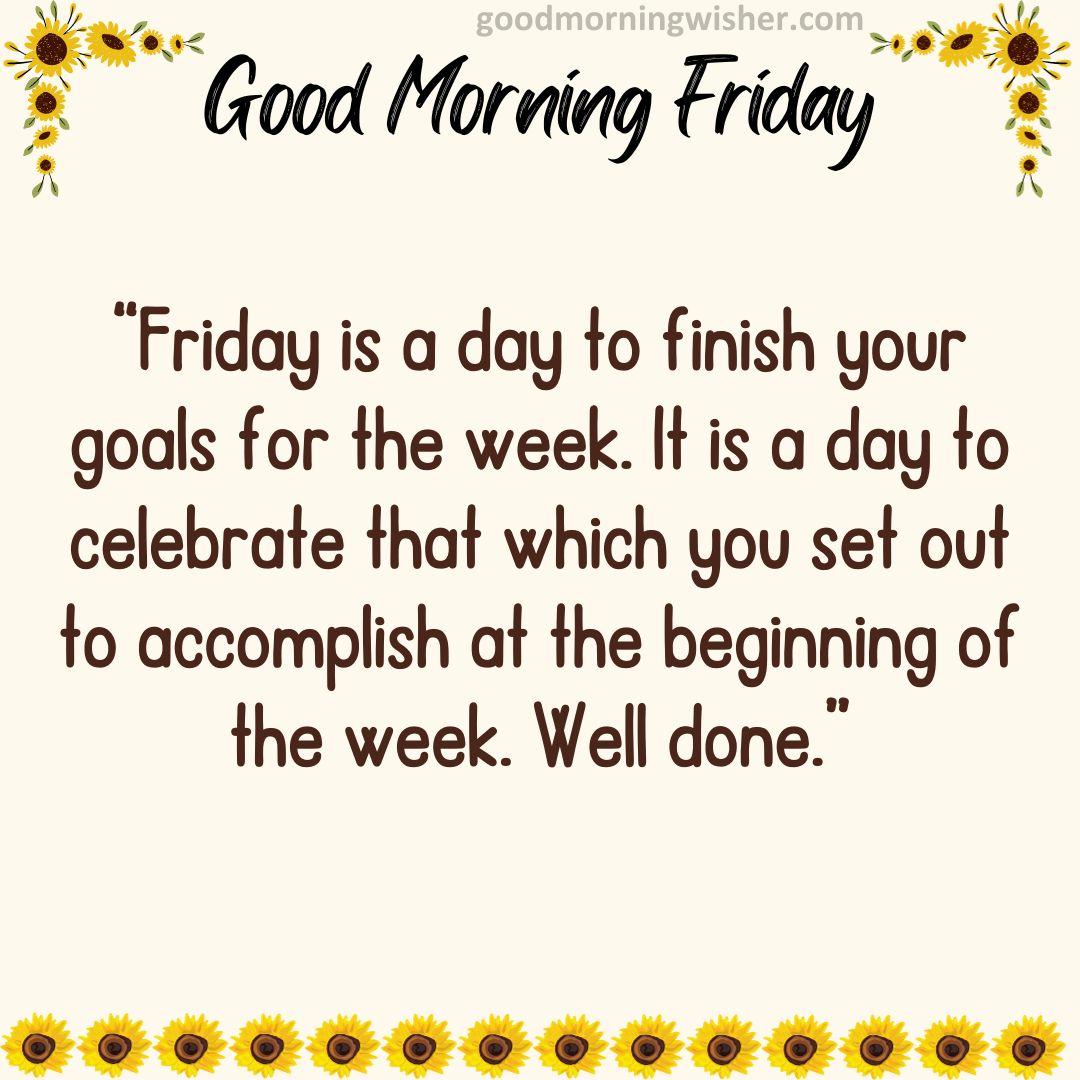 “Friday is a day to finish your goals for the week. It is a day to celebrate that which you set out