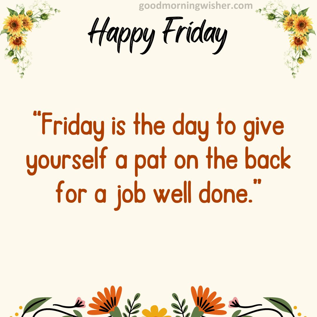 “Friday is the day to give yourself a pat on the back for a job well done.”