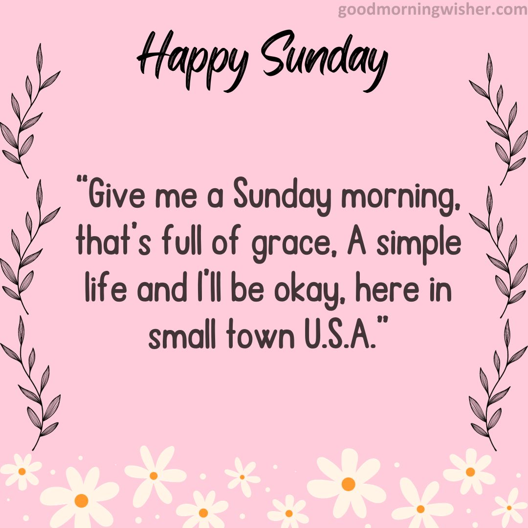 “Give me a Sunday morning, that’s full of grace, A simple life and I’ll be okay, here in small