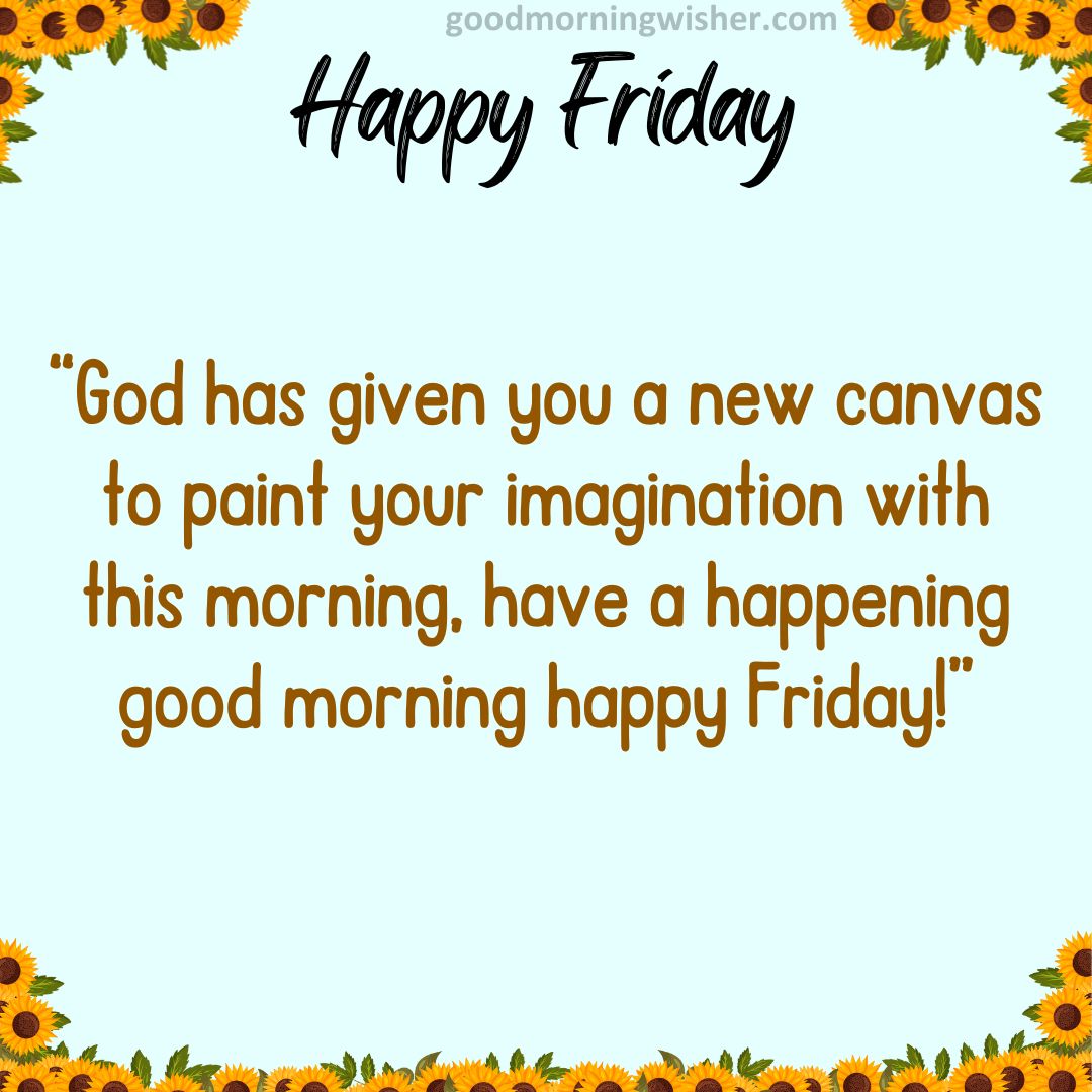 God has given you a new canvas to paint your imagination with this morning, have a