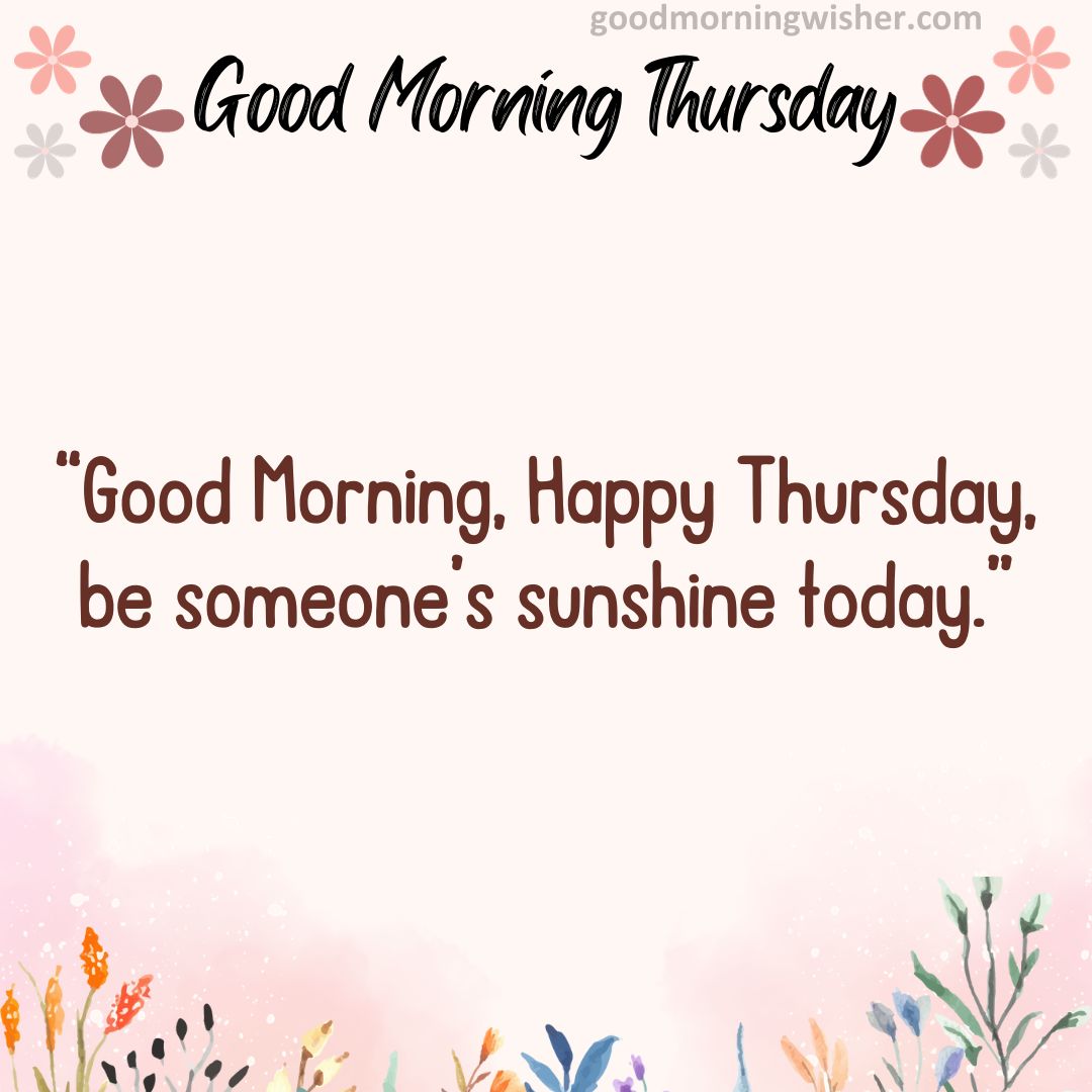 Good Morning, Happy Thursday, be someone’s sunshine today.