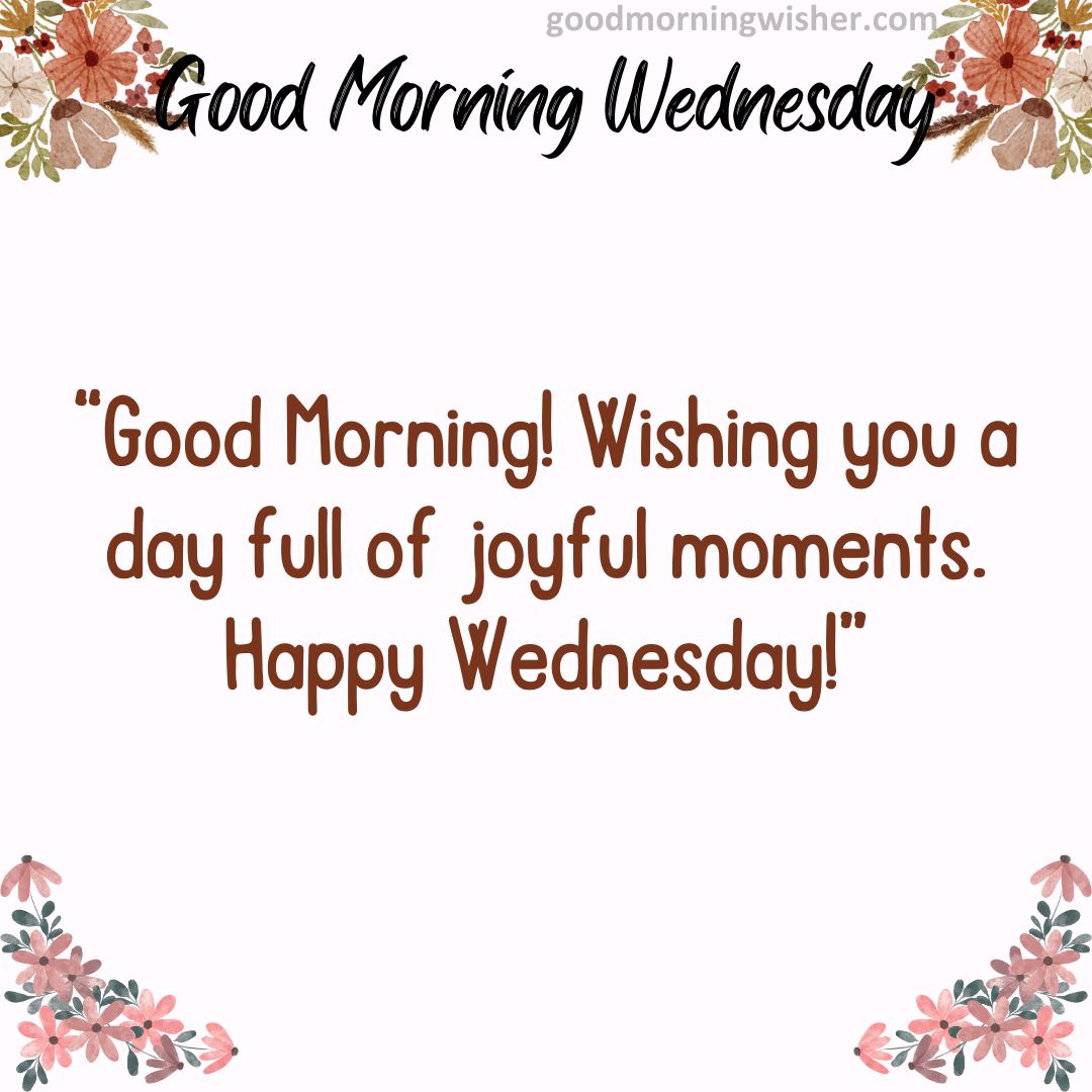 Good Morning! Wishing you a day full of joyful moments. Happy Wednesday!