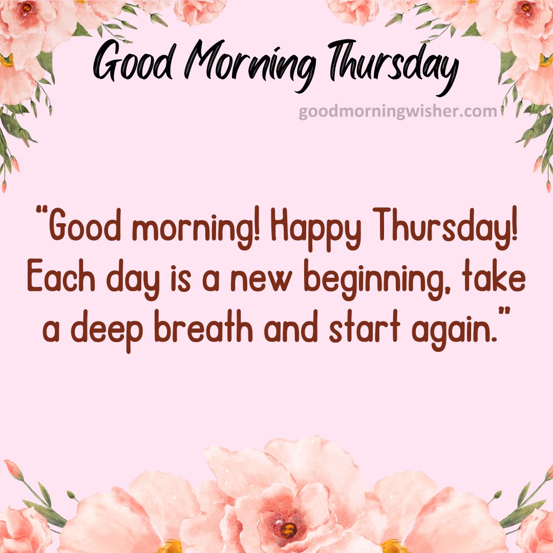 “Good morning! Happy Thursday! Each day is a new beginning, take a deep breath and start again.”