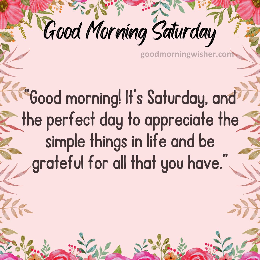 “Good morning! It’s Saturday, and the perfect day to appreciate the simple things in life and be grateful for all that you have.”