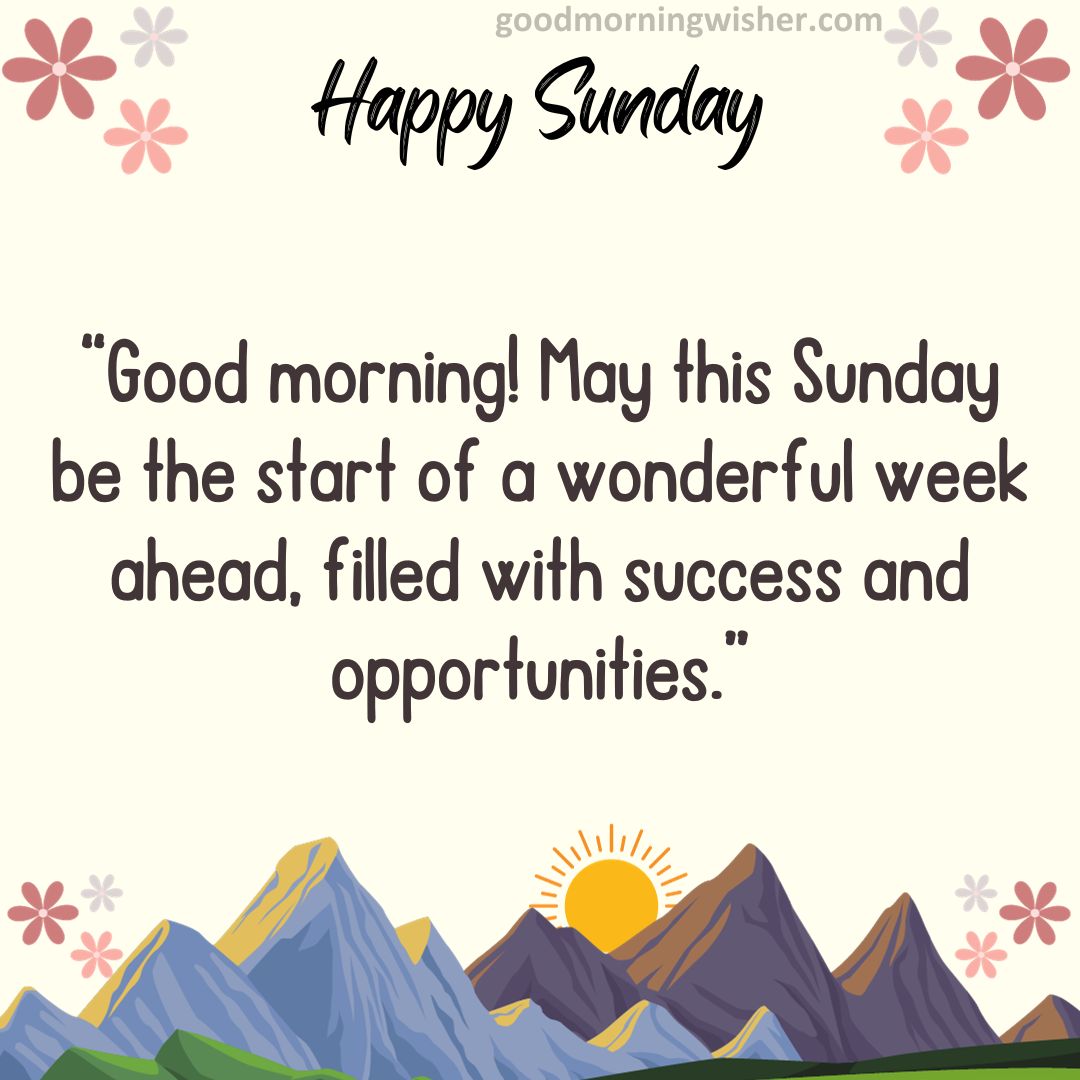 Good morning! May this Sunday be the start of a wonderful week ahead, filled with success and opportunities.