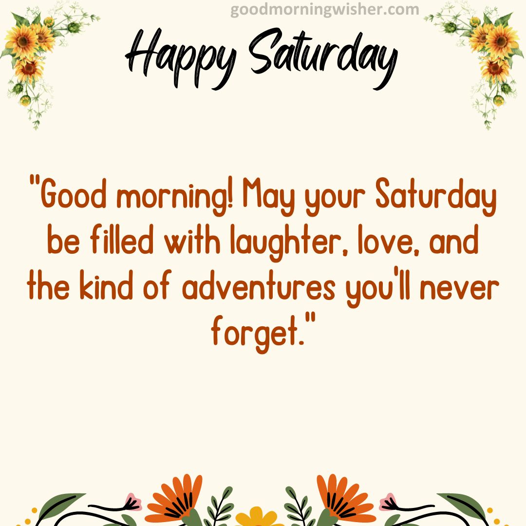 “Good morning! May your Saturday be filled with laughter, love, and the kind of adventures you’ll never forget.”