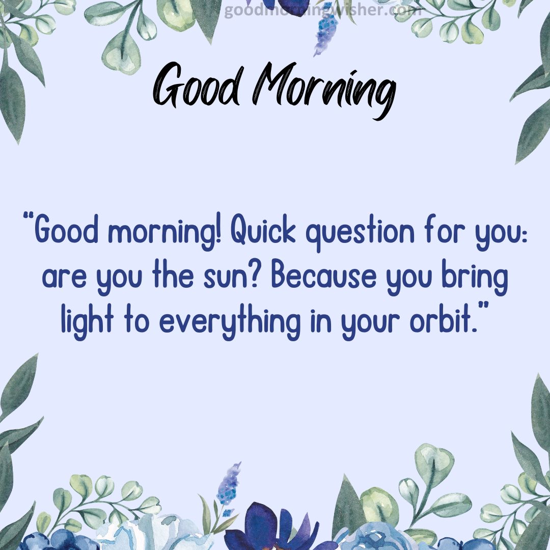 Good morning! Quick question for you: are you the sun? Because you bring light to everything in your orbit.