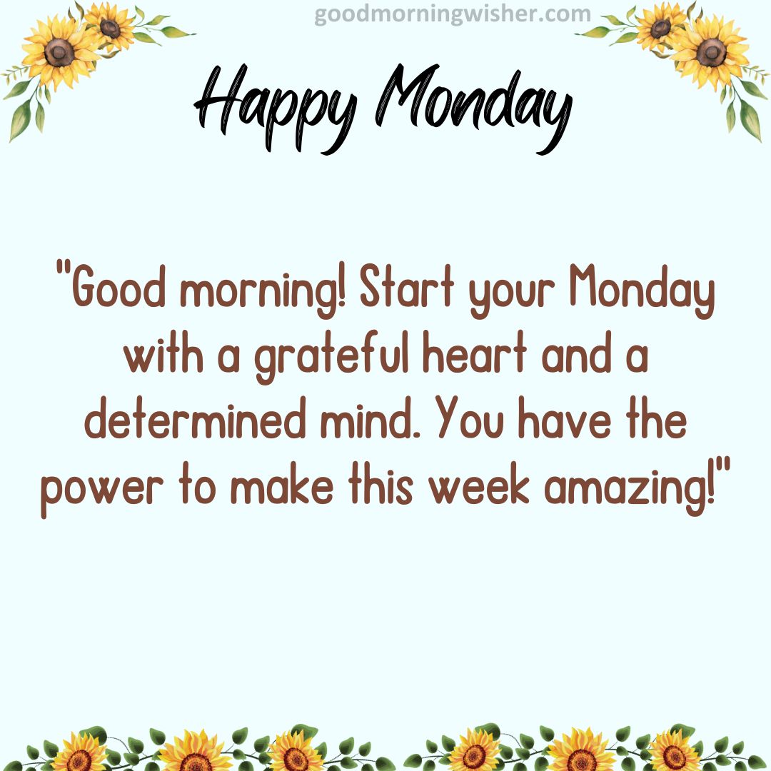 Good morning! Start your Monday with a grateful heart and a determined mind.
