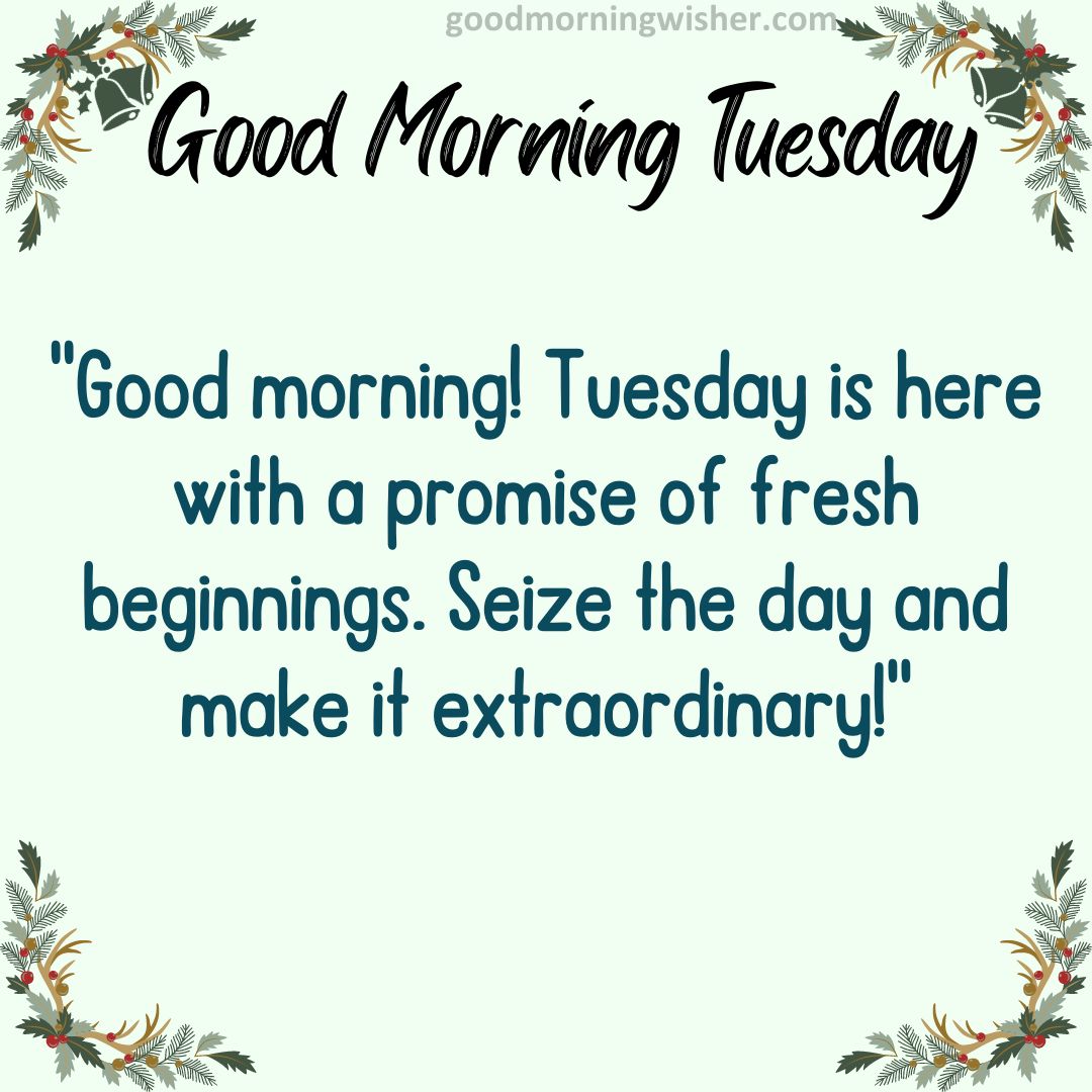 “Good morning! Tuesday is here with a promise of fresh beginnings. Seize the day and make it extraordinary!”