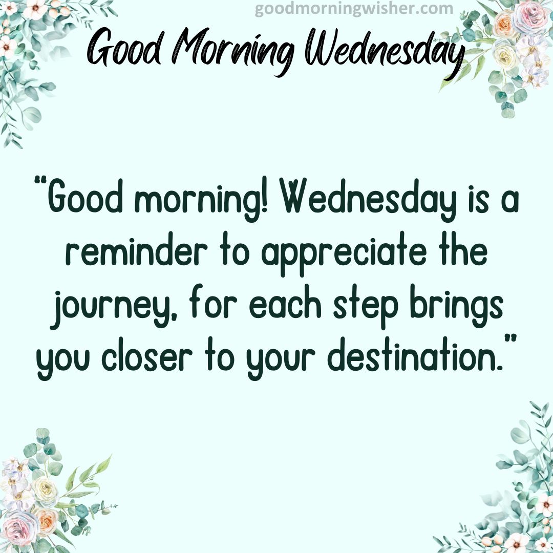 “Good morning! Wednesday is a reminder to appreciate the journey, for each step brings
