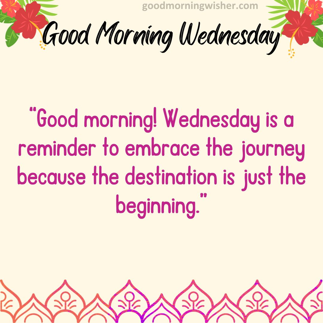 “Good morning! Wednesday is a reminder to embrace the journey, because the destination is just the beginning.”
