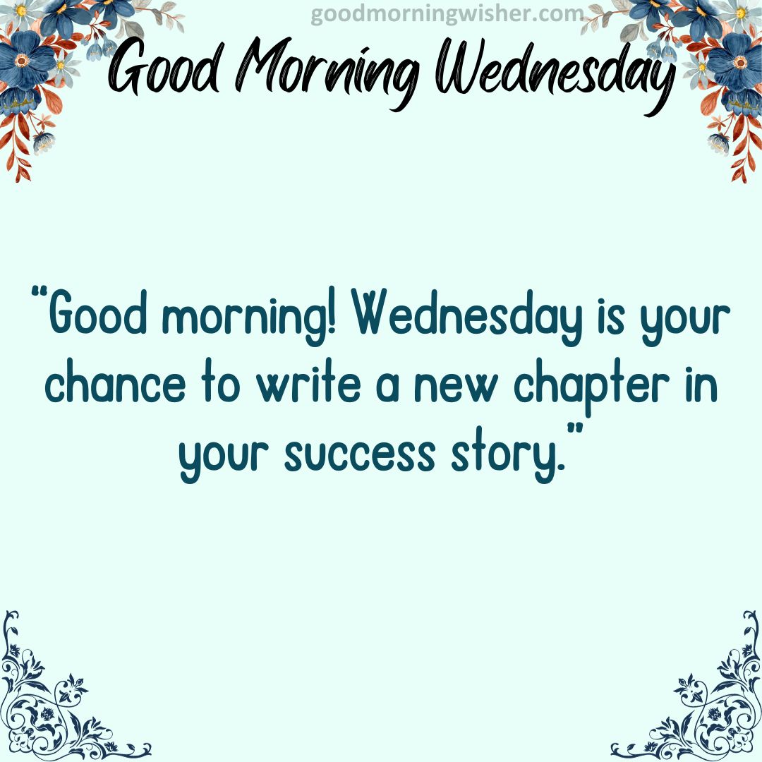 “Good morning! Wednesday is your chance to write a new chapter in your success story.”