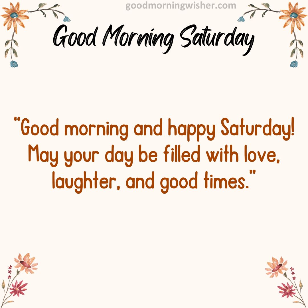 “Good morning and happy Saturday! May your day be filled with love, laughter, and good times.”