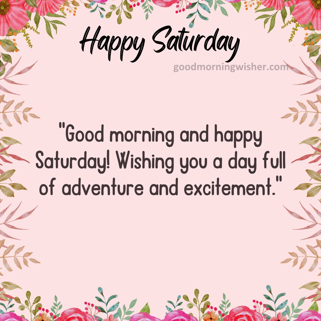 “Good morning and happy Saturday! Wishing you a day full of adventure and excitement.”