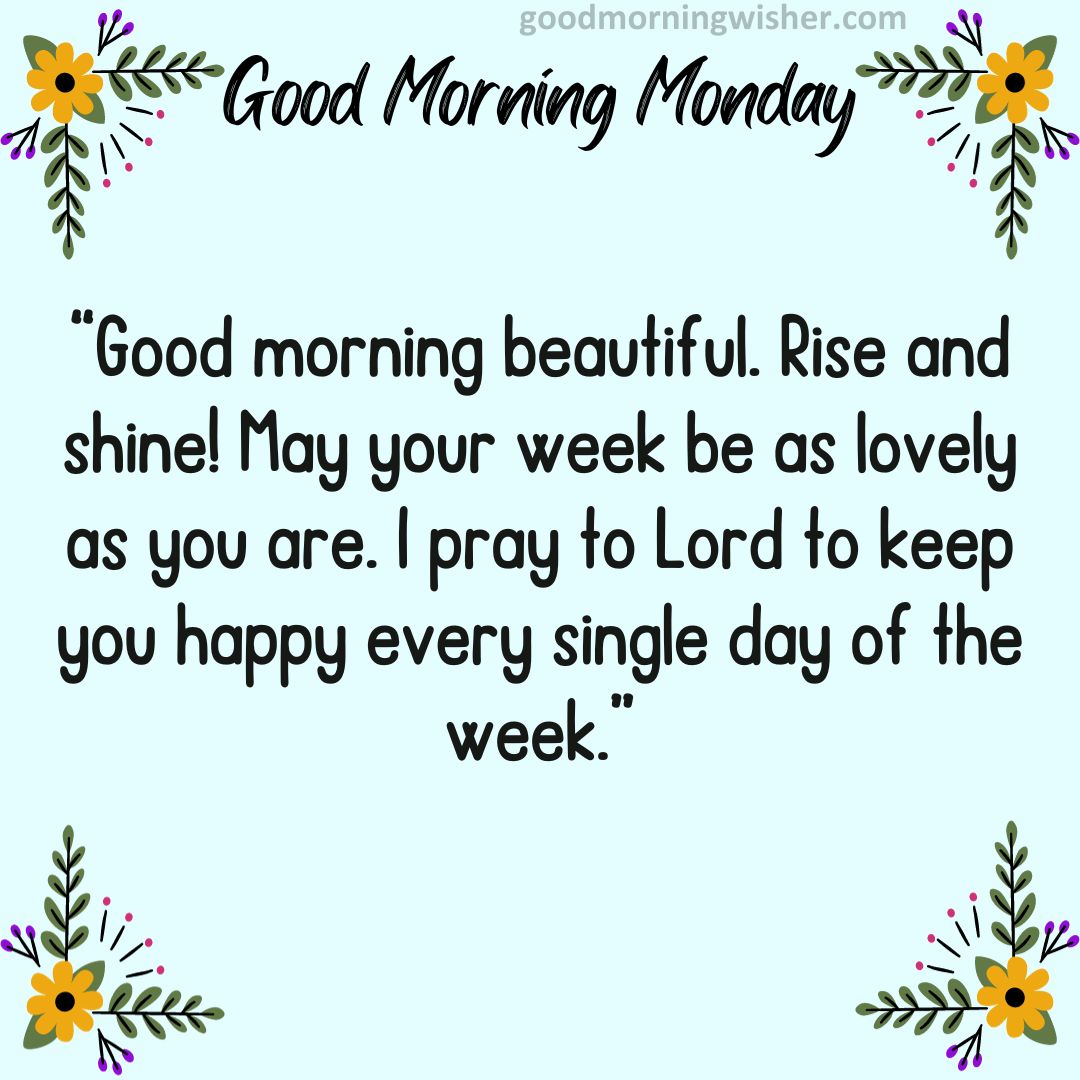 Good morning beautiful. Rise and shine! May your week be as lovely as you are. I pray to Lord