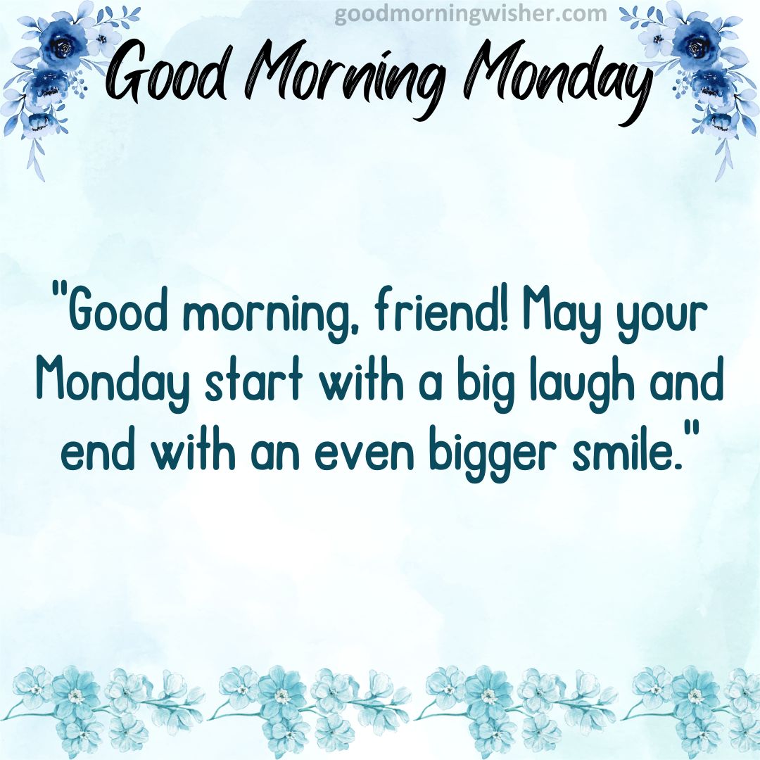 Good morning, friend! May your Monday start with a big laugh and end with an even bigger smile.