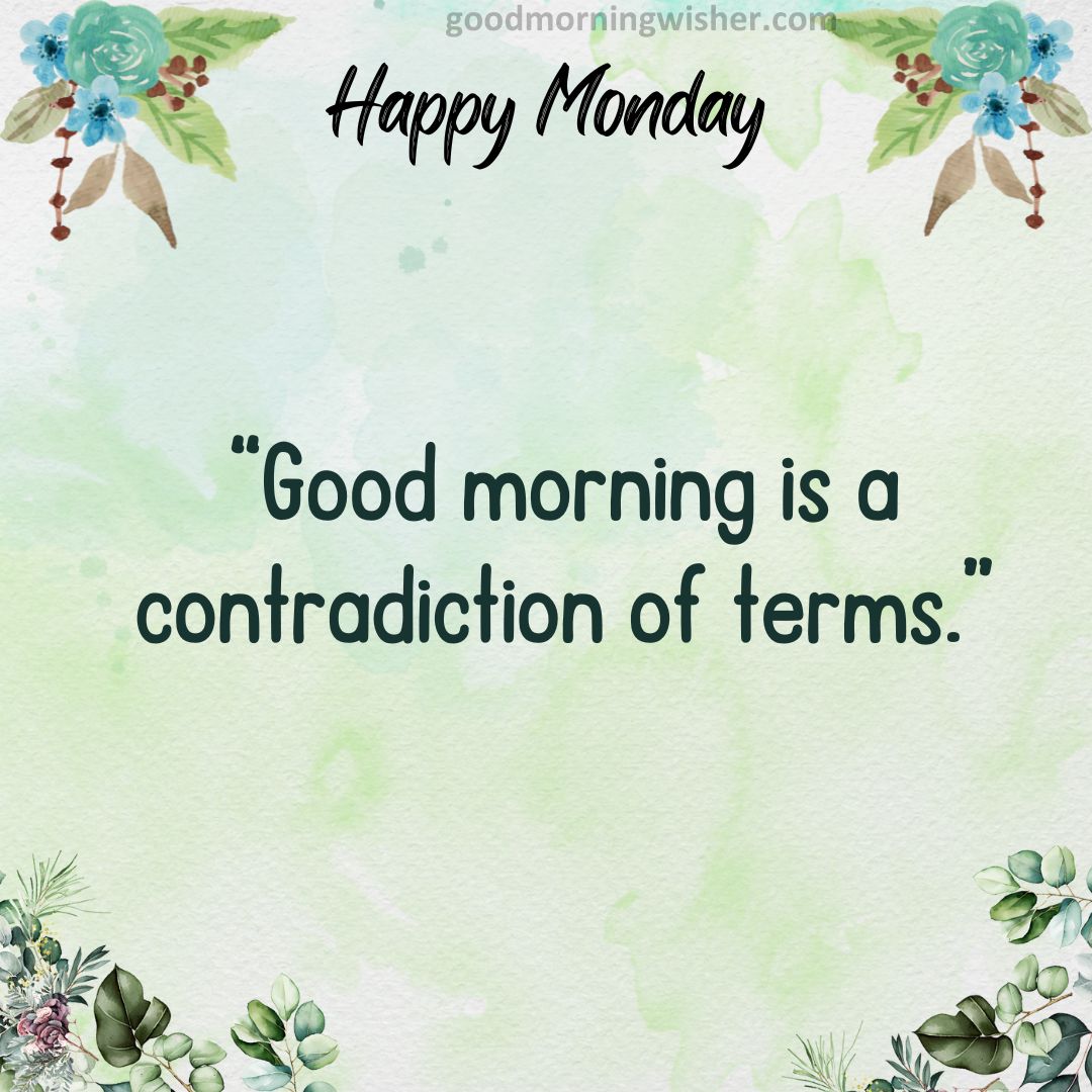 “Good morning is a contradiction of terms.”