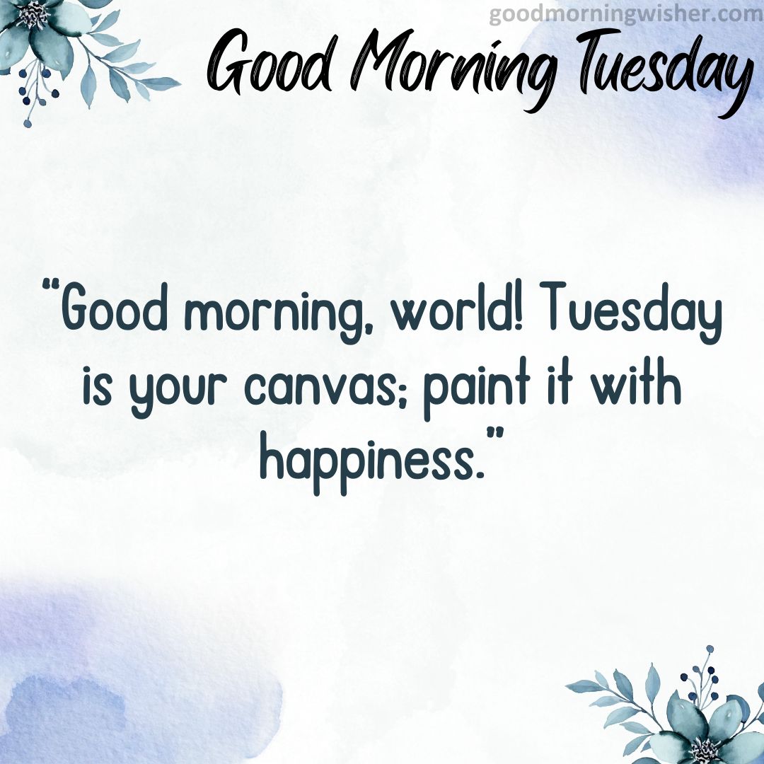 “Good morning, world! Tuesday is your canvas; paint it with happiness.”