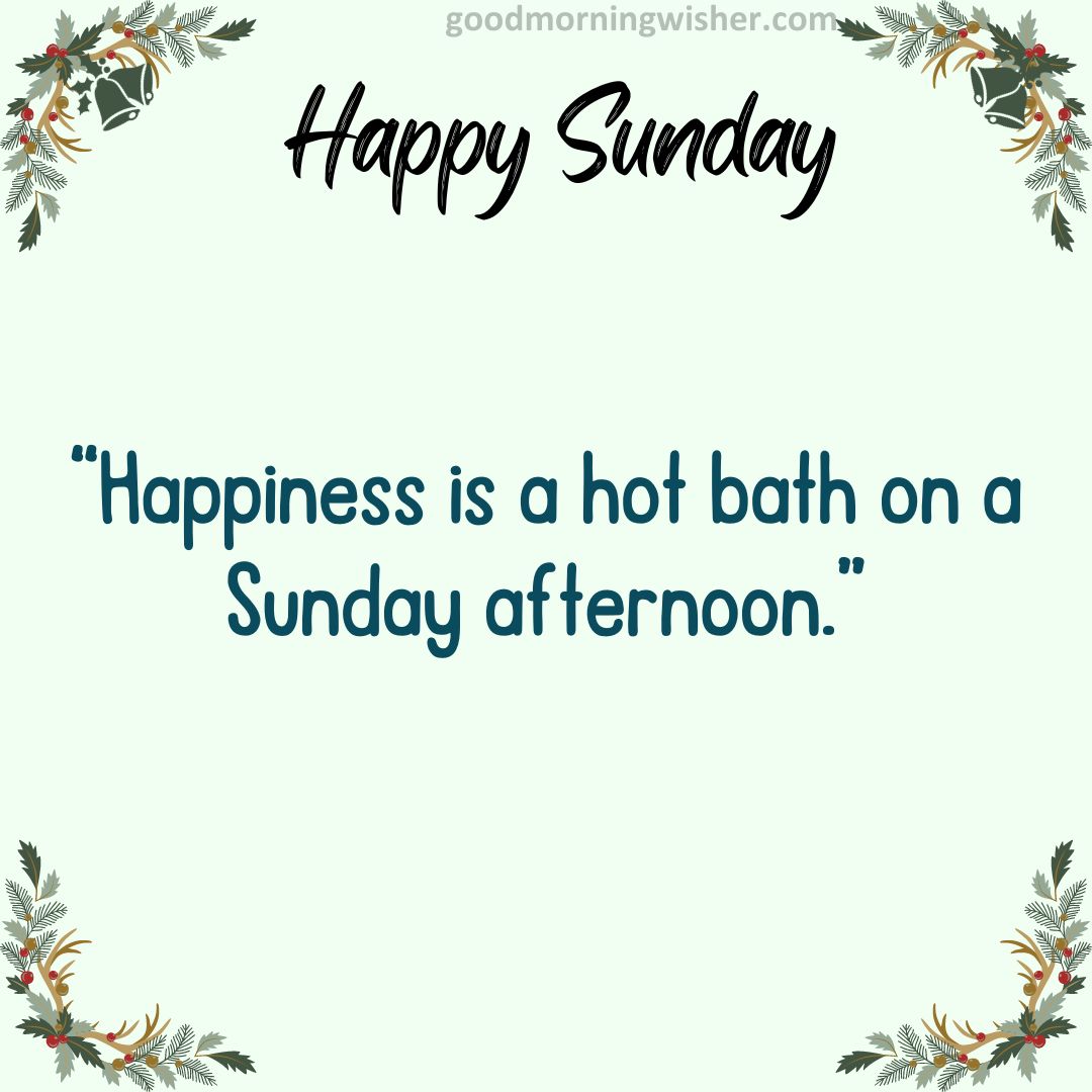 “Happiness is a hot bath on a Sunday afternoon.”