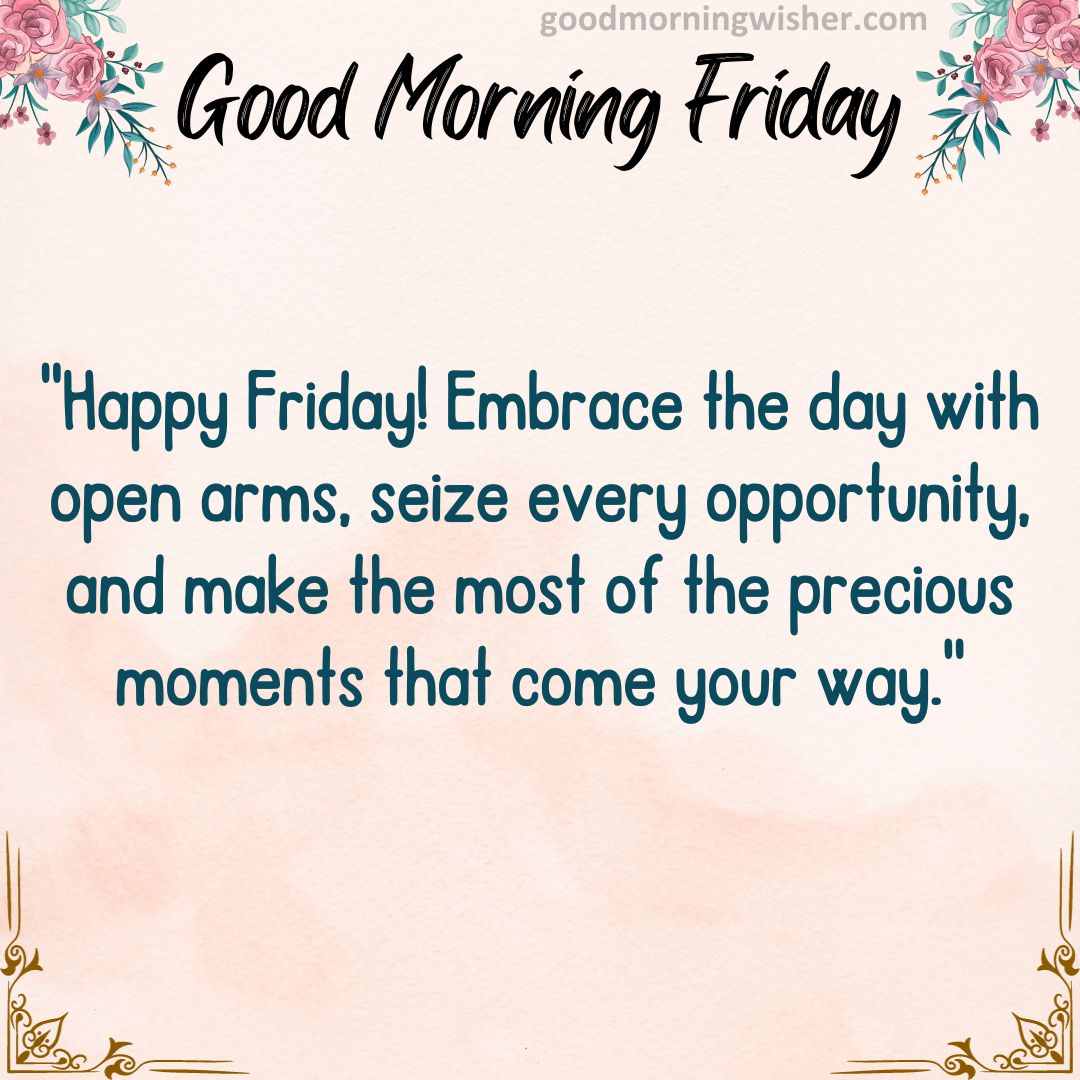 Happy Friday! Embrace the day with open arms, seize every opportunity, and make the most