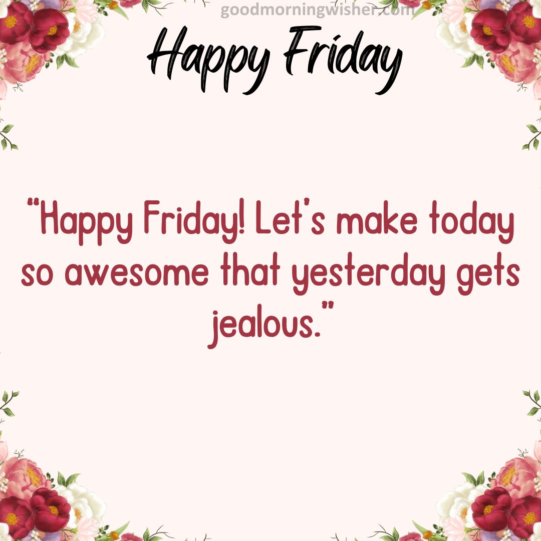 “Happy Friday! Let’s make today so awesome that yesterday gets jealous.”