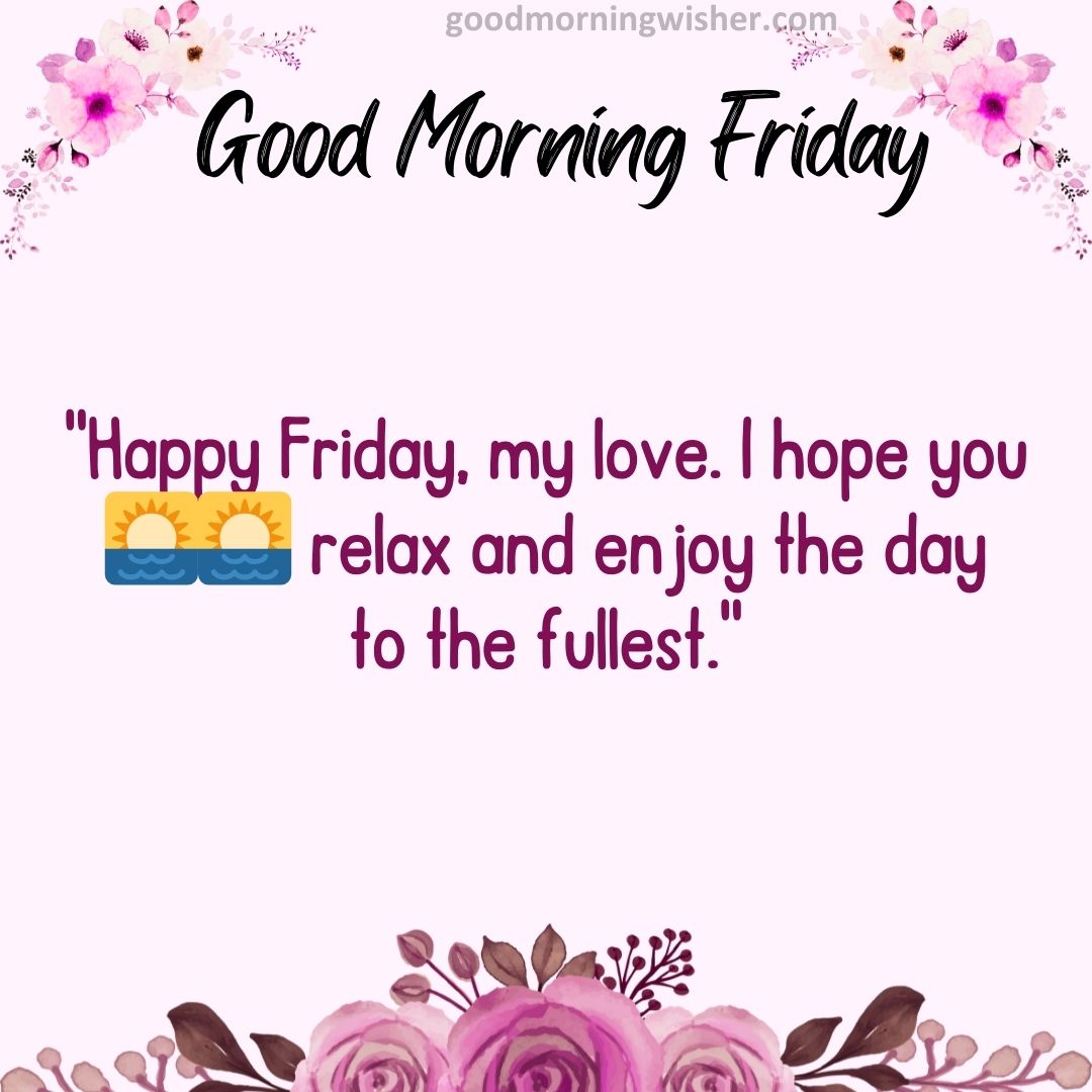 Happy Friday, my love. I hope you🌅🌅 relax and enjoy the day to the fullest.