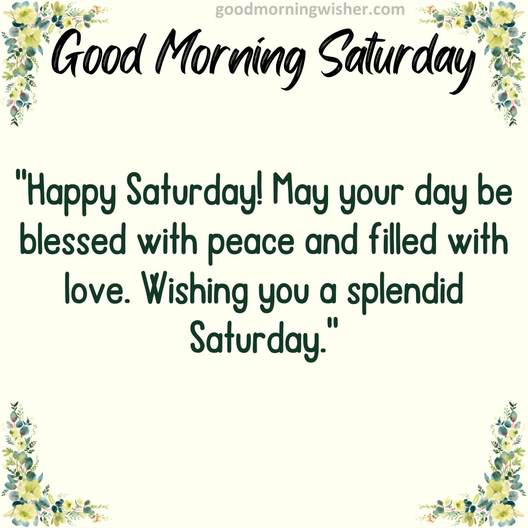 Happy Saturday! May your day be blessed with peace and filled with love. Wishing you a splendid Saturday.