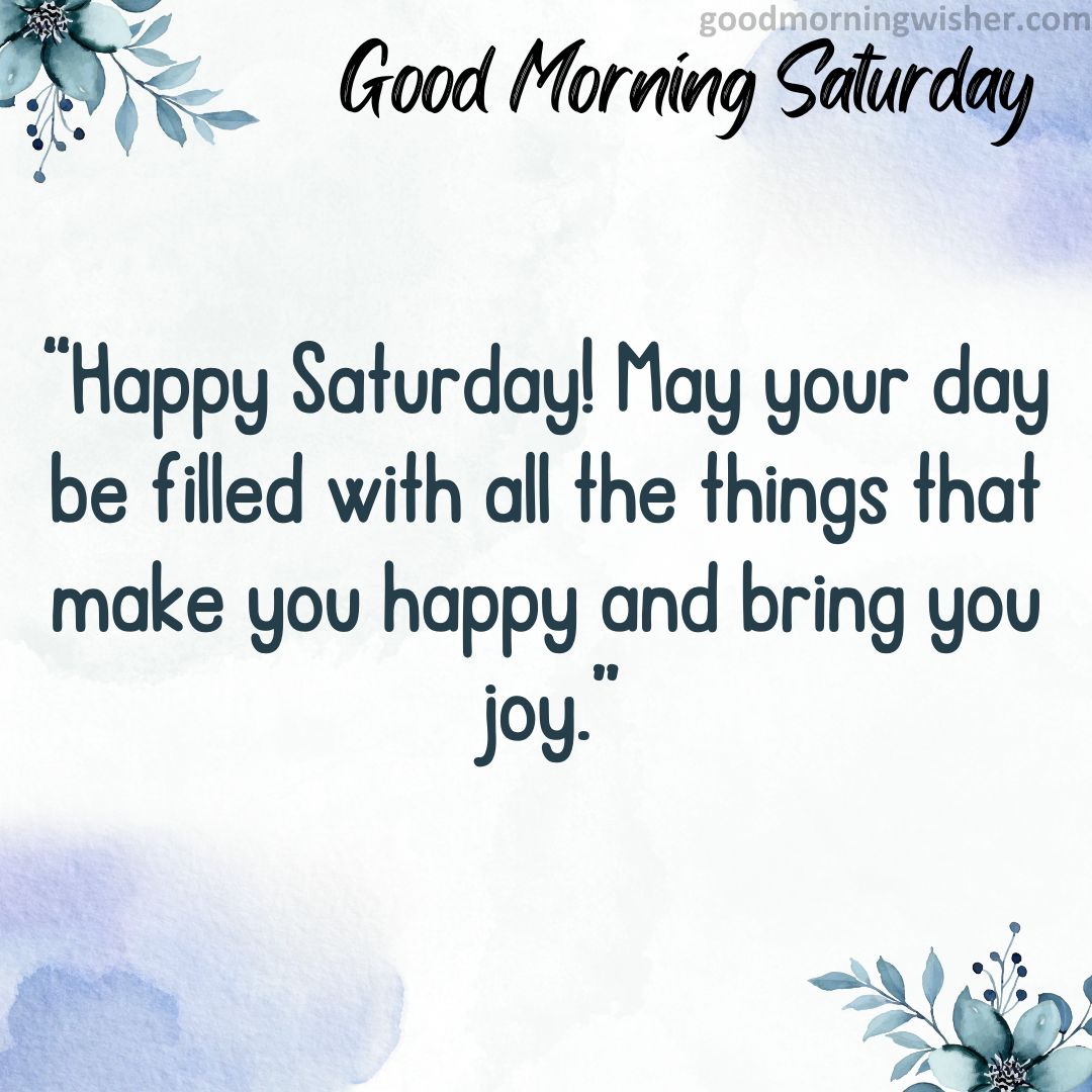 “Happy Saturday! May your day be filled with all the things that make you happy and bring you joy.”