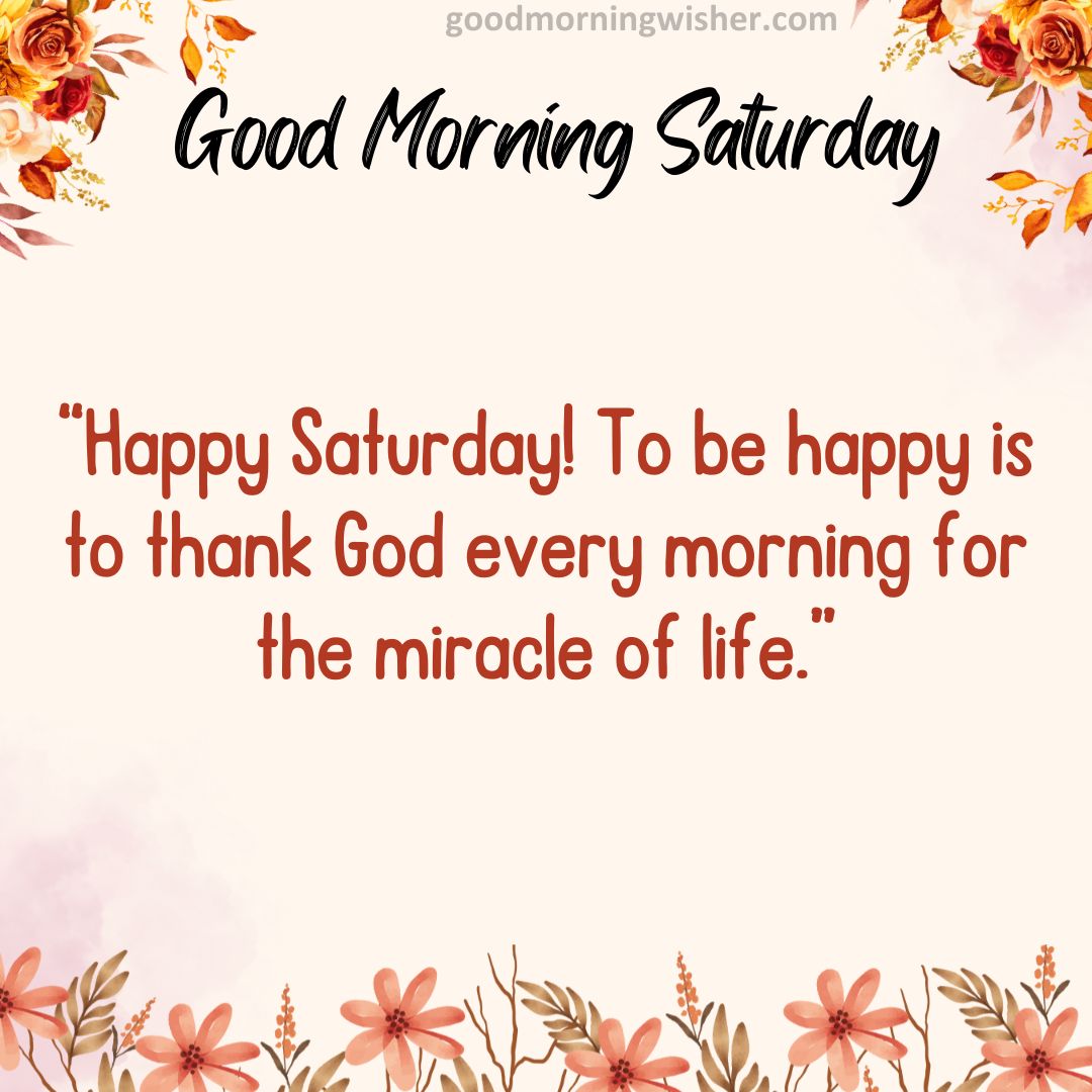 Happy Saturday! To be happy is to thank God every morning for the miracle of life.