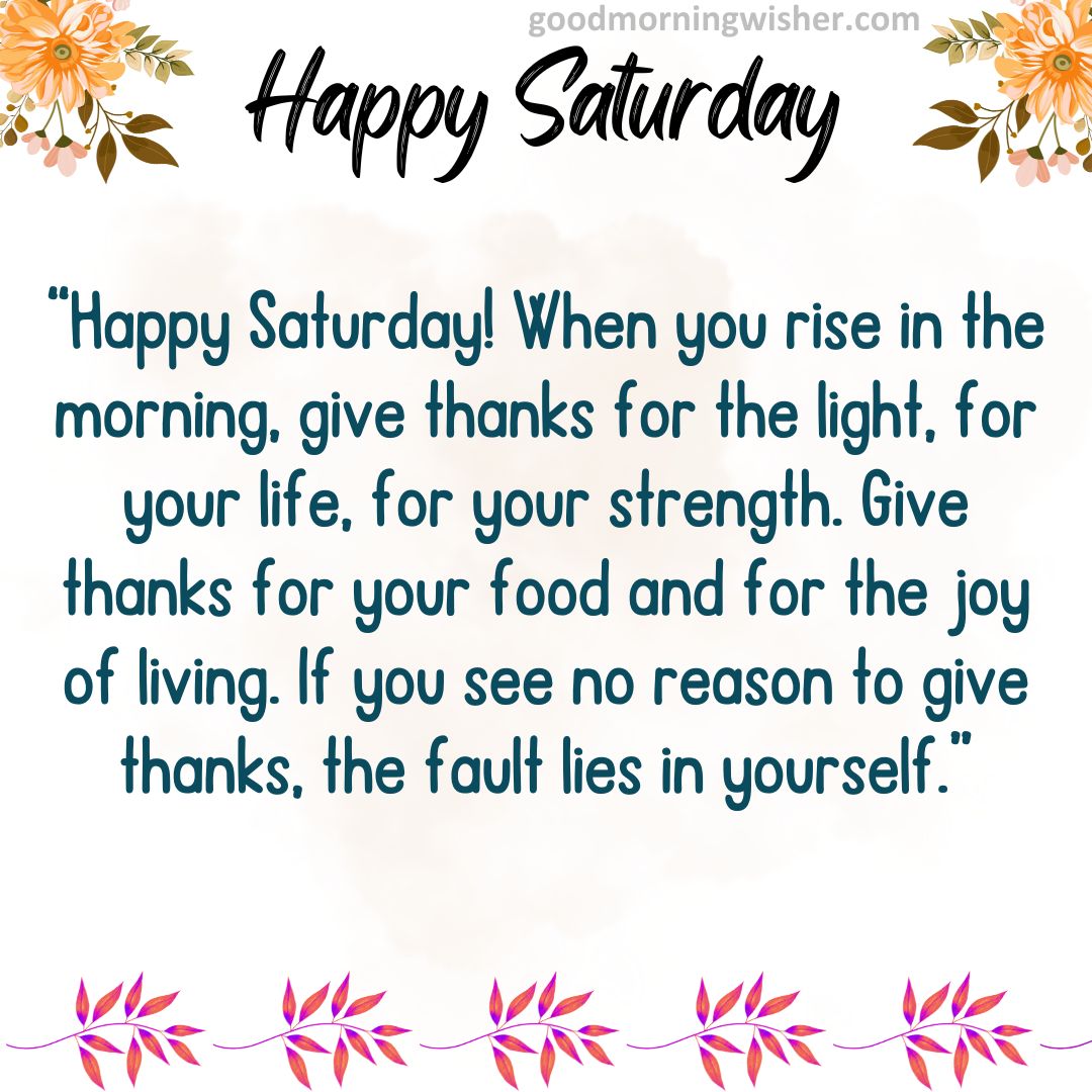 “Happy Saturday! When you rise in the morning, give thanks for the light, for your life, for