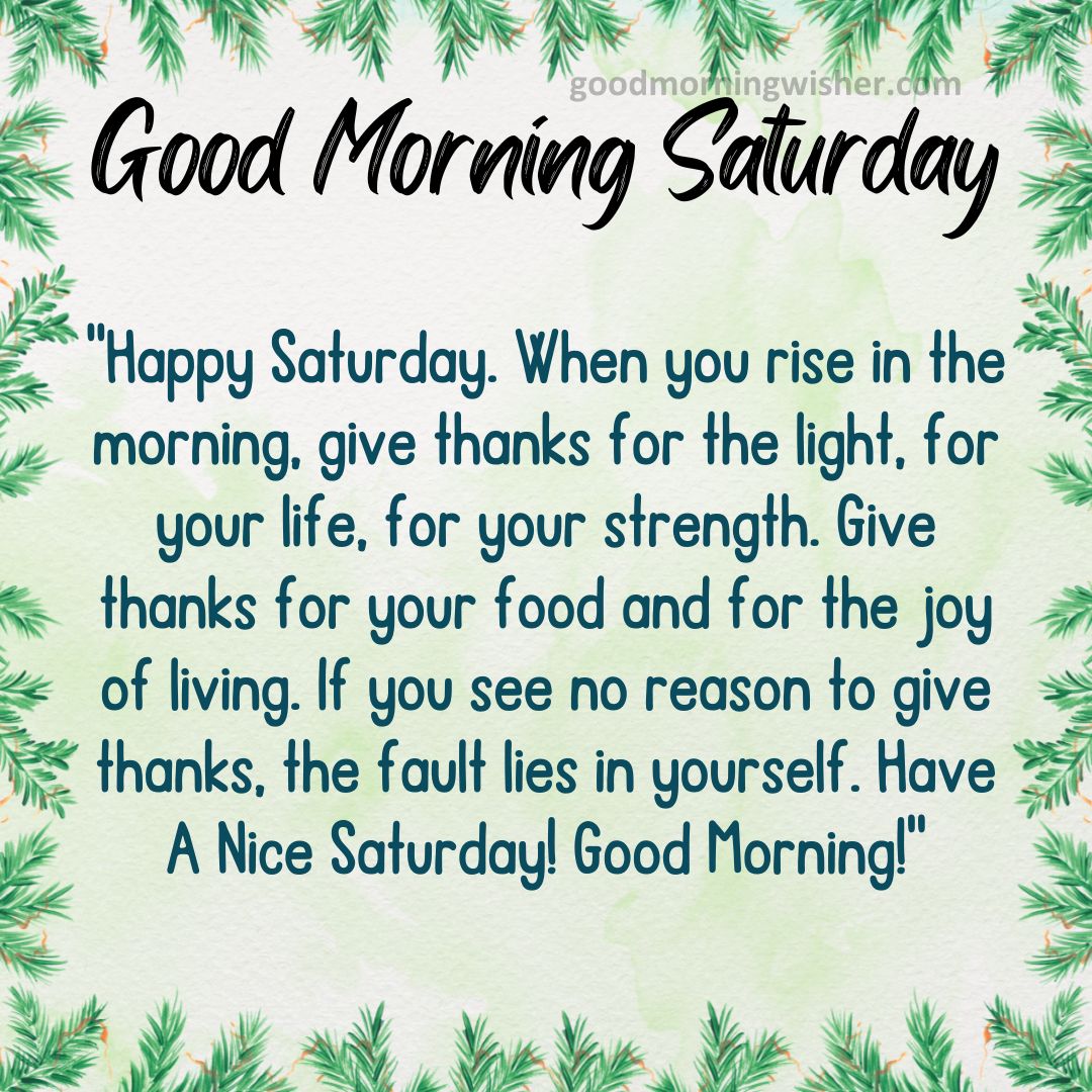Happy Saturday. When you rise in the morning, give thanks for the light, for your life