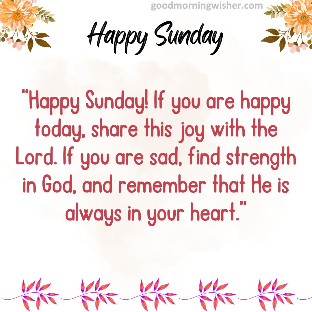 “Happy Sunday! If you are happy today, share this joy with the Lord. If you are sad