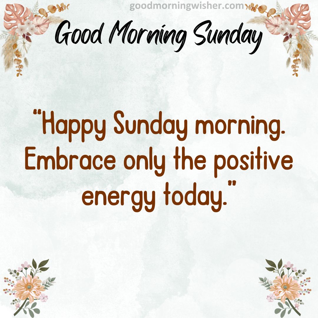 Happy Sunday morning. Embrace only the positive energy today.