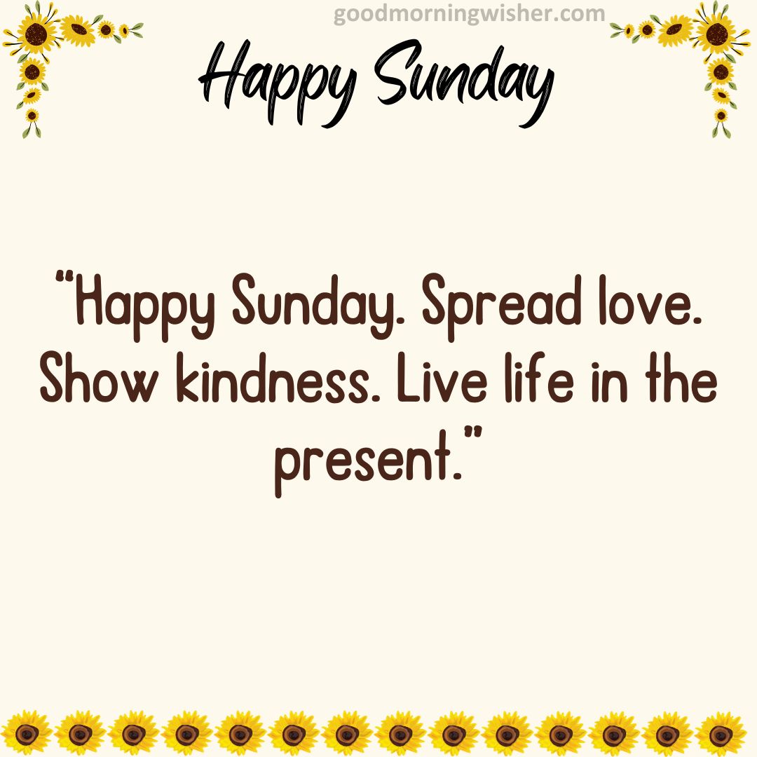 “Happy Sunday. Spread love. Show kindness. Live life in the present.”