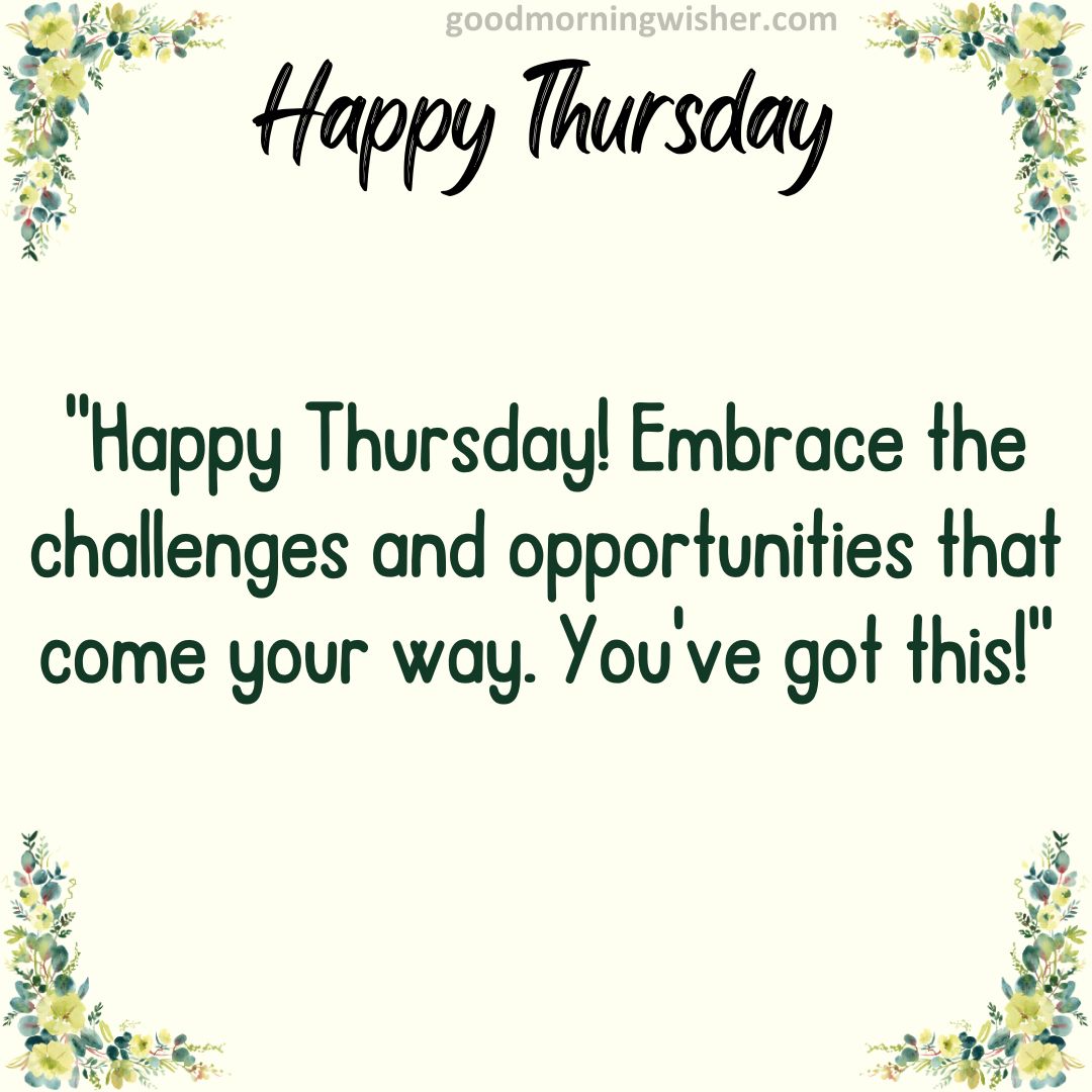 Happy Thursday! Embrace the challenges and opportunities that come your way. You’ve got this!