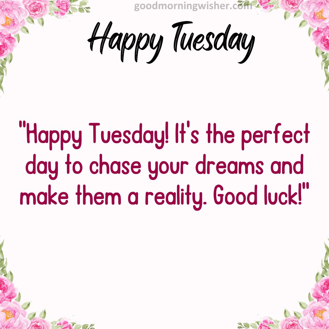 Happy Tuesday! It’s the perfect day to chase your dreams and make them a reality. Good luck!